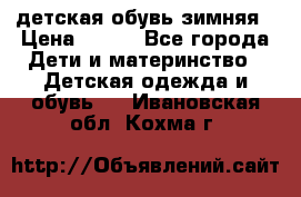 детская обувь зимняя › Цена ­ 800 - Все города Дети и материнство » Детская одежда и обувь   . Ивановская обл.,Кохма г.